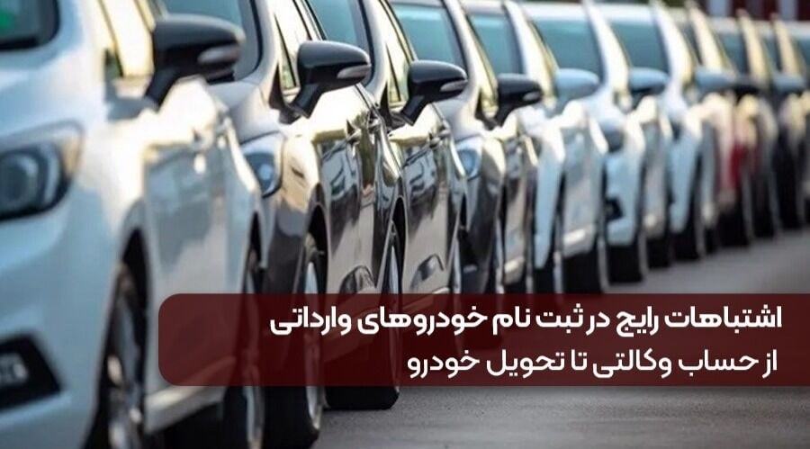 اشتباهات رایج در ثبت نام خودروهای وارداتی | از حساب وکالتی تا تحویل خودرو
