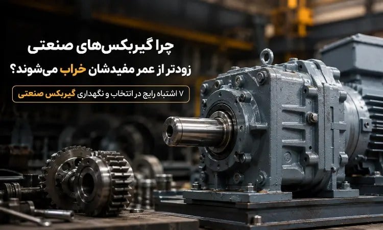 چرا گیربکسهای صنعتی زودتر از عمر مفیدشان خراب میشوند؟ ۷ اشتباه رایج در انتخاب و نگهداری